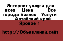 Интернет услуги для всех! › Цена ­ 300 - Все города Бизнес » Услуги   . Алтайский край,Яровое г.